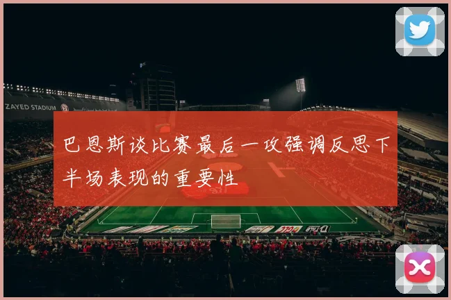 巴恩斯谈比赛最后一攻强调反思下半场表现的重要性