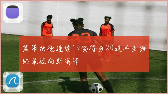 莱昂纳德连续19场得分20追平生涯纪录迈向新高峰