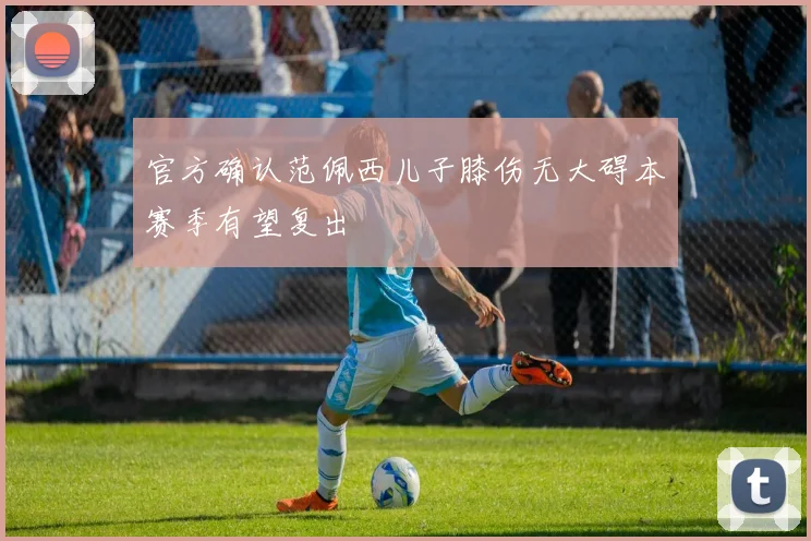 官方确认范佩西儿子膝伤无大碍本赛季有望复出
