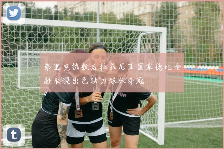 弗里克执教后拉菲尼亚国家德比全胜表现出色助力球队夺冠