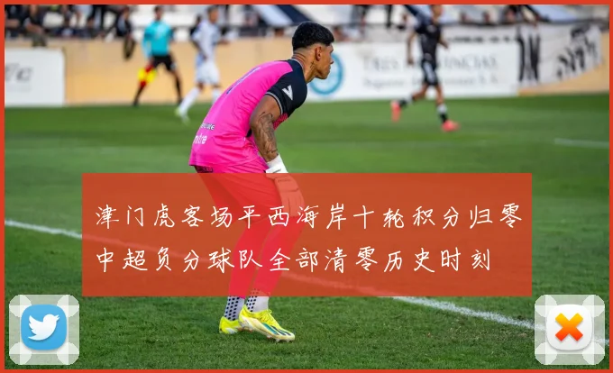 津门虎客场平西海岸十轮积分归零中超负分球队全部清零历史时刻