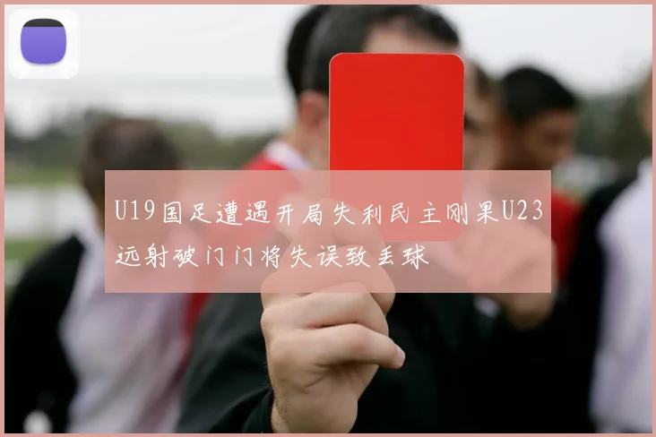 U19国足遭遇开局失利民主刚果U23远射破门门将失误致丢球