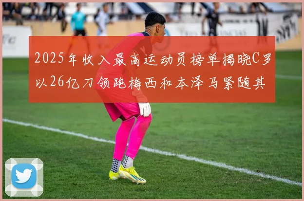 2025年收入最高运动员榜单揭晓C罗以26亿刀领跑梅西和本泽马紧随其后