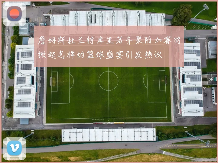 詹姆斯杜兰特库里若齐聚附加赛将掀起怎样的篮球盛宴引发热议